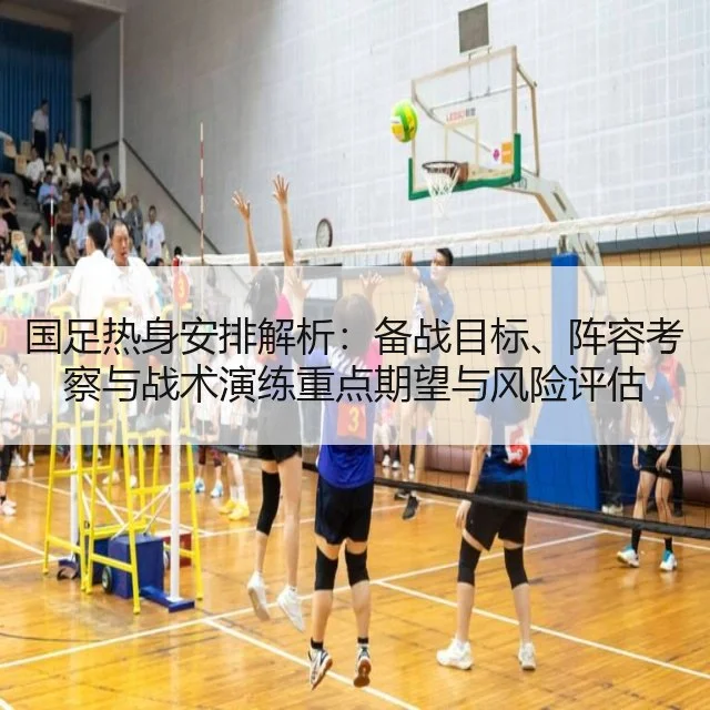 国足热身安排解析:备战目标、阵容考察与战术演练重点期望与风险评估
